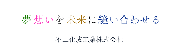 夢想いを未来に縫い合わせる 不二化成工業株式会社